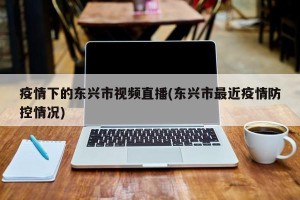 疫情下的东兴市视频直播(东兴市最近疫情防控情况)