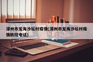 漳州市龙海沙坛村疫情(漳州市龙海沙坛村疫情防控电话)