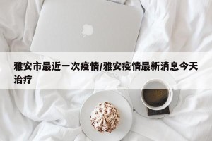 雅安市最近一次疫情/雅安疫情最新消息今天治疗