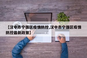 【汉中市宁强区疫情防控,汉中市宁强区疫情防控最新政策】