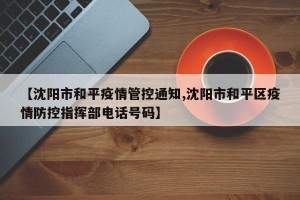 【沈阳市和平疫情管控通知,沈阳市和平区疫情防控指挥部电话号码】