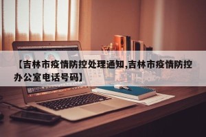 【吉林市疫情防控处理通知,吉林市疫情防控办公室电话号码】