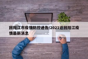 回阳江市疫情防控通告/2021返回阳江疫情最新消息