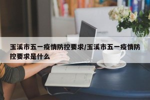 玉溪市五一疫情防控要求/玉溪市五一疫情防控要求是什么