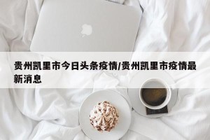 贵州凯里市今日头条疫情/贵州凯里市疫情最新消息
