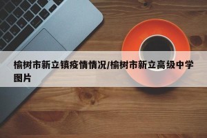 榆树市新立镇疫情情况/榆树市新立高级中学图片