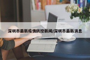 深圳市最新疫情防控新闻/深圳市最新消息