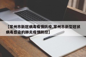 【常州市新冠病毒疫情防疫,常州市新型冠状病毒感染的肺炎疫情防控】