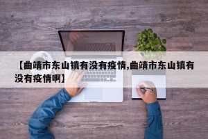 【曲靖市东山镇有没有疫情,曲靖市东山镇有没有疫情啊】
