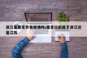 浙江省嘉定市有疫情吗/嘉定以前属于浙江还是江苏