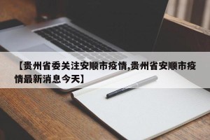 【贵州省委关注安顺市疫情,贵州省安顺市疫情最新消息今天】