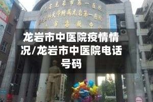 龙岩市中医院疫情情况/龙岩市中医院电话号码