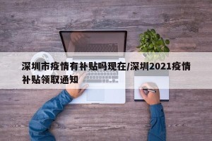 深圳市疫情有补贴吗现在/深圳2021疫情补贴领取通知