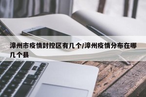 漳州市疫情封控区有几个/漳州疫情分布在哪几个县