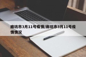 廊坊市3月11号疫情/廊坊市3月11号疫情情况