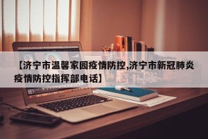 【济宁市温馨家园疫情防控,济宁市新冠肺炎疫情防控指挥部电话】