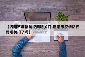 【洛阳市疫情防控网吧关门,洛阳市疫情防控网吧关门了吗】
