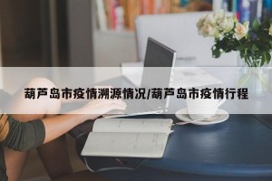 葫芦岛市疫情溯源情况/葫芦岛市疫情行程
