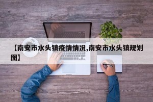 【南安市水头镇疫情情况,南安市水头镇规划图】