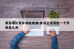 青岛市公交车司机疫情/青岛公交司机一个月休息几天