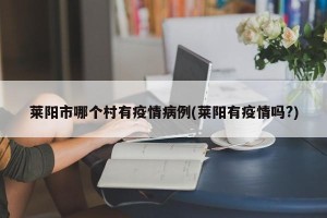 莱阳市哪个村有疫情病例(莱阳有疫情吗?)