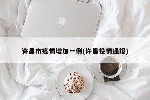许昌市疫情增加一例(许昌役情通报)