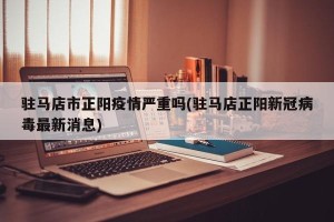 驻马店市正阳疫情严重吗(驻马店正阳新冠病毒最新消息)