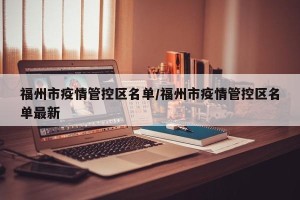 福州市疫情管控区名单/福州市疫情管控区名单最新