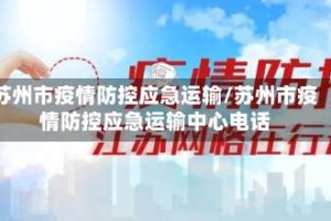 苏州市疫情防控应急运输/苏州市疫情防控应急运输中心电话