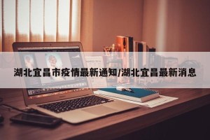 湖北宜昌市疫情最新通知/湖北宜昌最新消息
