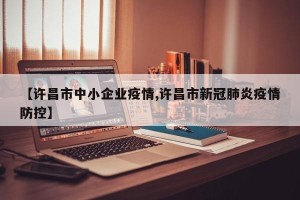 【许昌市中小企业疫情,许昌市新冠肺炎疫情防控】