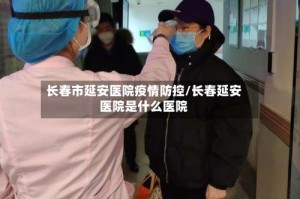 长春市延安医院疫情防控/长春延安医院是什么医院