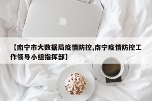 【南宁市大数据局疫情防控,南宁疫情防控工作领导小组指挥部】
