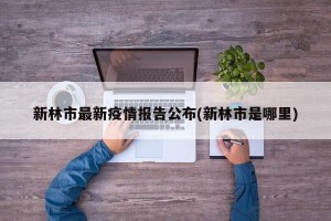 新林市最新疫情报告公布(新林市是哪里)