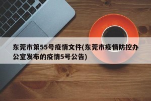 东莞市第55号疫情文件(东莞市疫情防控办公室发布的疫情5号公告)