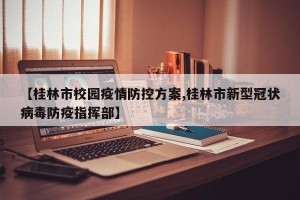 【桂林市校园疫情防控方案,桂林市新型冠状病毒防疫指挥部】