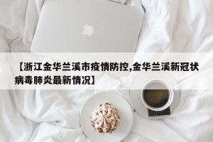 【浙江金华兰溪市疫情防控,金华兰溪新冠状病毒肺炎最新情况】