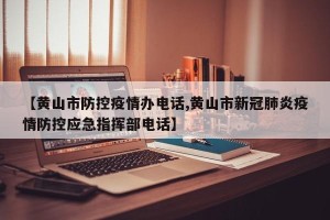 【黄山市防控疫情办电话,黄山市新冠肺炎疫情防控应急指挥部电话】