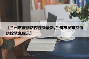 【兰州市疫情防控视频最新,兰州市发布疫情防控紧急提示】