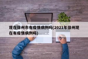 现在徐州市有疫情病例吗(2021年徐州现在有疫情病例吗)