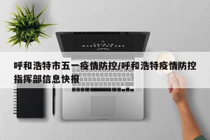 呼和浩特市五一疫情防控/呼和浩特疫情防控指挥部信息快报