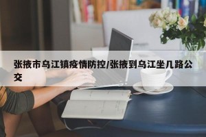 张掖市乌江镇疫情防控/张掖到乌江坐几路公交