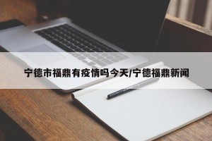 宁德市福鼎有疫情吗今天/宁德福鼎新闻