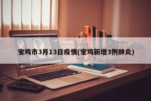 宝鸡市3月13日疫情(宝鸡新增3例肺炎)