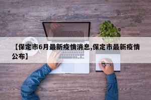 【保定市6月最新疫情消息,保定市最新疫情公布】
