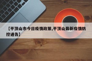 【平顶山市今日疫情政策,平顶山最新疫情防控通告】