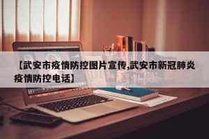 【武安市疫情防控图片宣传,武安市新冠肺炎疫情防控电话】