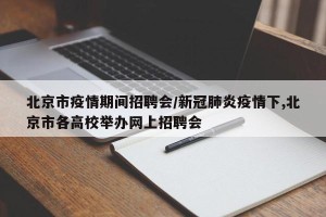 北京市疫情期间招聘会/新冠肺炎疫情下,北京市各高校举办网上招聘会