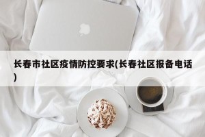 长春市社区疫情防控要求(长春社区报备电话)