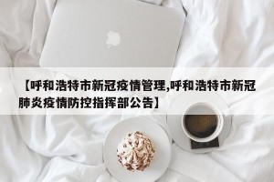 【呼和浩特市新冠疫情管理,呼和浩特市新冠肺炎疫情防控指挥部公告】
